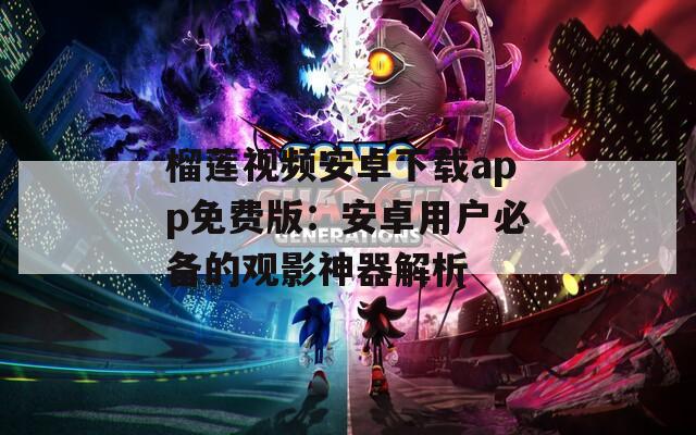 榴莲视频安卓下载app免费版：安卓用户必备的观影神器解析