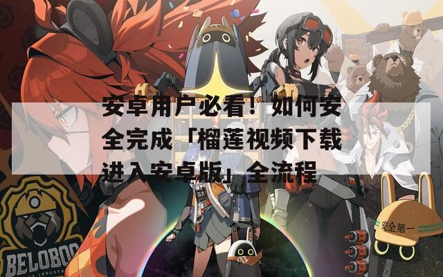 安卓用户必看！如何安全完成「榴莲视频下载进入安卓版」全流程