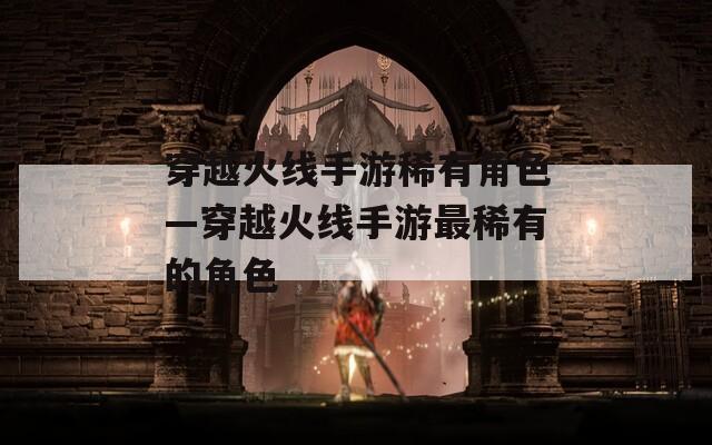 穿越火线手游稀有角色—穿越火线手游最稀有的角色