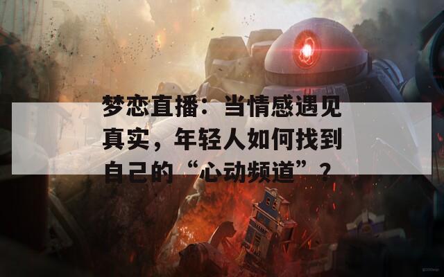 梦恋直播：当情感遇见真实，年轻人如何找到自己的“心动频道”？