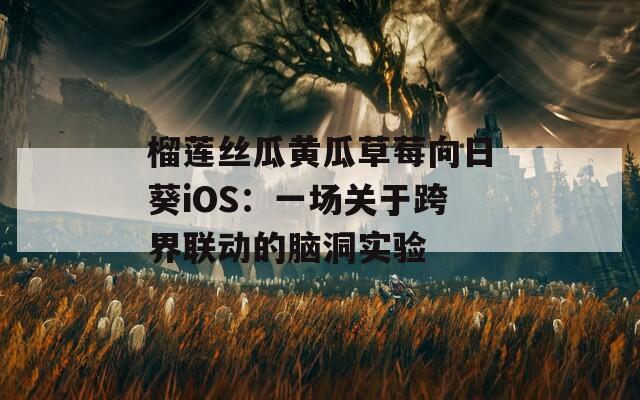 榴莲丝瓜黄瓜草莓向日葵iOS：一场关于跨界联动的脑洞实验