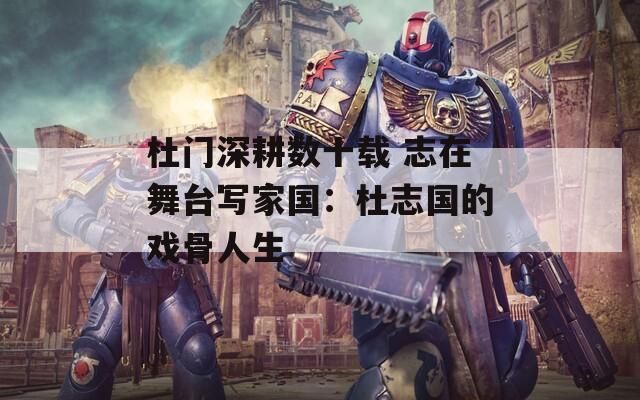 杜门深耕数十载 志在舞台写家国：杜志国的戏骨人生