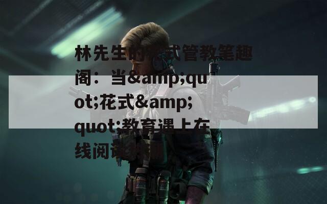 林先生的花式管教笔趣阁：当&quot;花式&quot;教育遇上在线阅读热潮