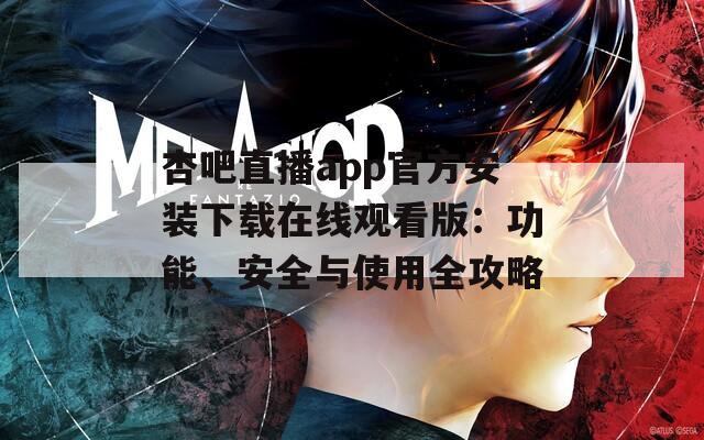 杏吧直播app官方安装下载在线观看版：功能、安全与使用全攻略