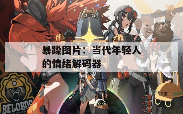 暴躁图片：当代年轻人的情绪解码器