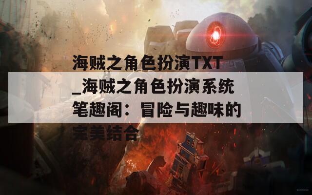 海贼之角色扮演TXT_海贼之角色扮演系统笔趣阁：冒险与趣味的完美结合