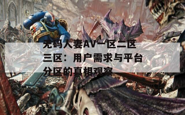 无码人妻AV一区二区三区：用户需求与平台分区的真相观察