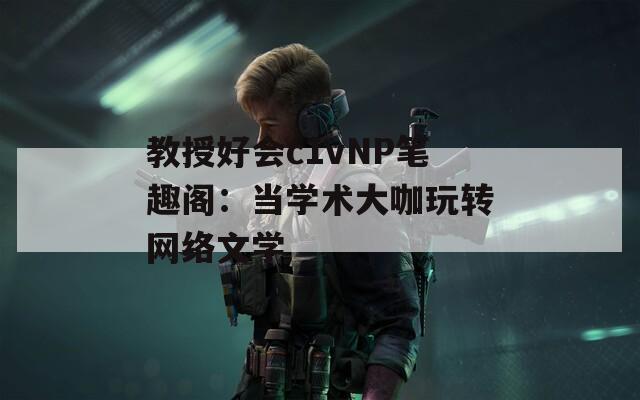 教授好会c1vNP笔趣阁：当学术大咖玩转网络文学