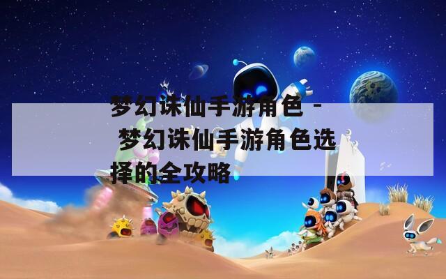 梦幻诛仙手游角色 - 梦幻诛仙手游角色选择的全攻略