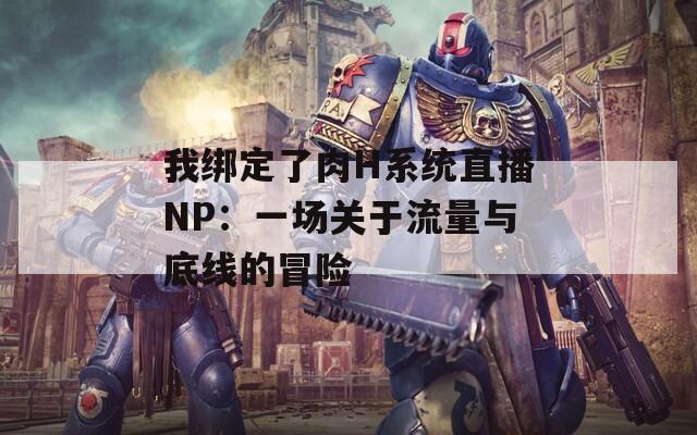 我绑定了肉H系统直播NP：一场关于流量与底线的冒险