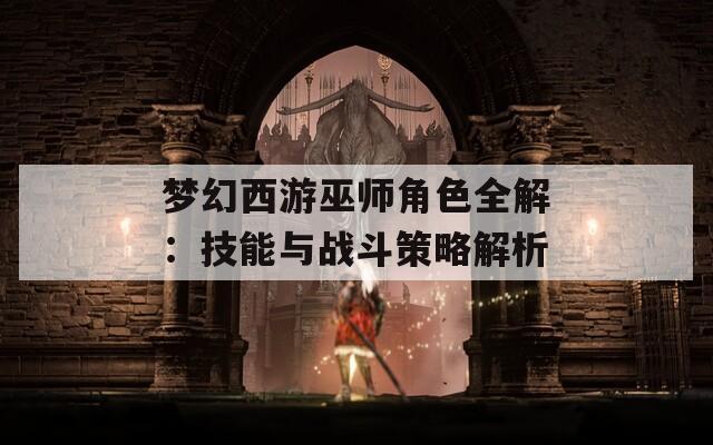 梦幻西游巫师角色全解：技能与战斗策略解析