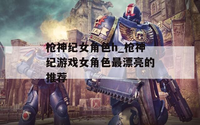 枪神纪女角色h_枪神纪游戏女角色最漂亮的推荐