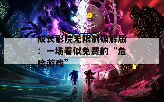 成长影院无限制破解版：一场看似免费的“危险游戏”