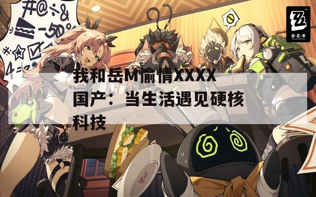 我和岳M愉情XXXX国产：当生活遇见硬核科技