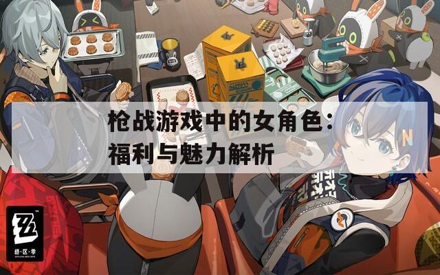 枪战游戏中的女角色：福利与魅力解析