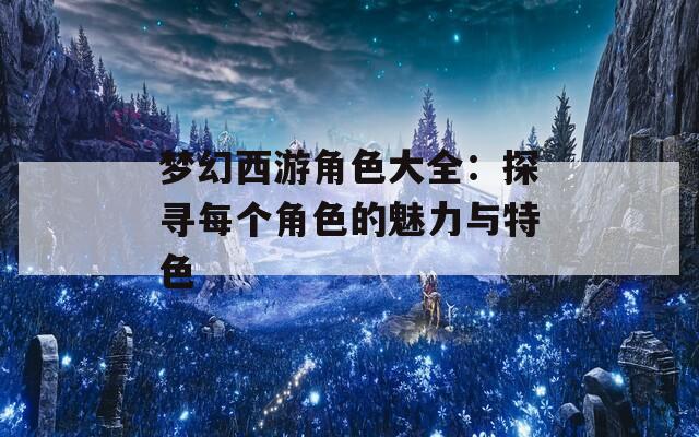 梦幻西游角色大全：探寻每个角色的魅力与特色
