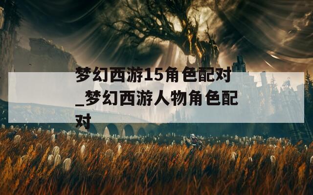 梦幻西游15角色配对_梦幻西游人物角色配对