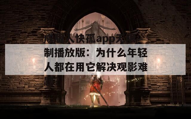 成版人快孤app无限制播放版：为什么年轻人都在用它解决观影难题？