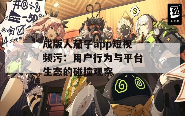 成版人茄子app短视频污：用户行为与平台生态的碰撞观察