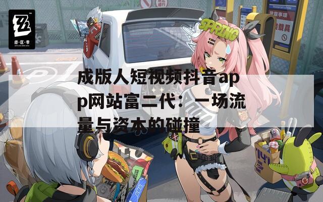 成版人短视频抖音app网站富二代：一场流量与资本的碰撞