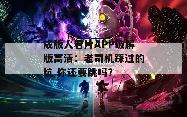 成版人看片APP破解版高清：老司机踩过的坑 你还要跳吗？