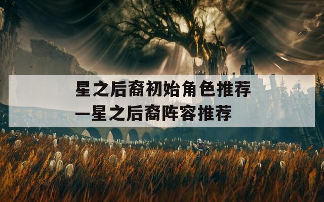 星之后裔初始角色推荐—星之后裔阵容推荐