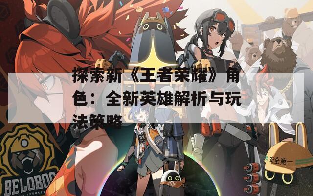 探索新《王者荣耀》角色：全新英雄解析与玩法策略