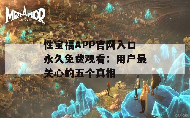 性宝福APP官网入口永久免费观看：用户最关心的五个真相