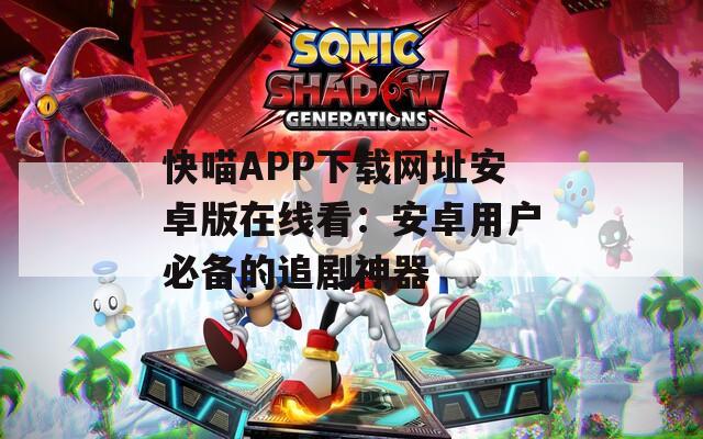 快喵APP下载网址安卓版在线看：安卓用户必备的追剧神器