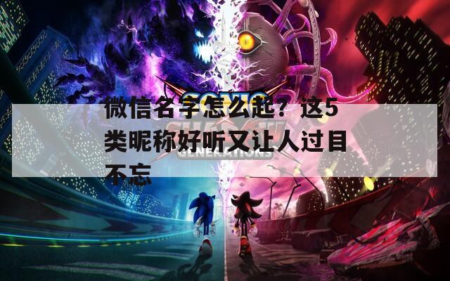 微信名字怎么起？这5类昵称好听又让人过目不忘