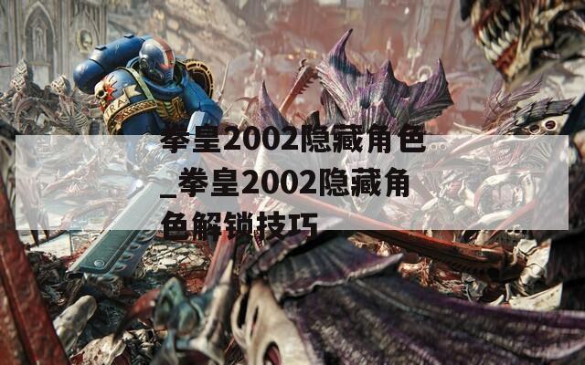拳皇2002隐藏角色_拳皇2002隐藏角色解锁技巧