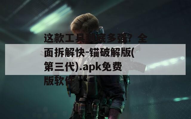 这款工具到底多强？全面拆解快-锚破解版(第三代).apk免费版软件