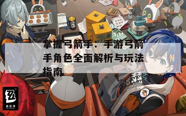 掌握弓箭手：手游弓箭手角色全面解析与玩法指南