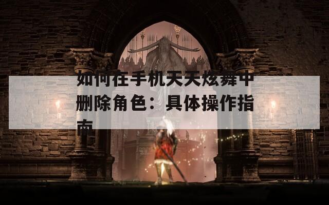 如何在手机天天炫舞中删除角色：具体操作指南