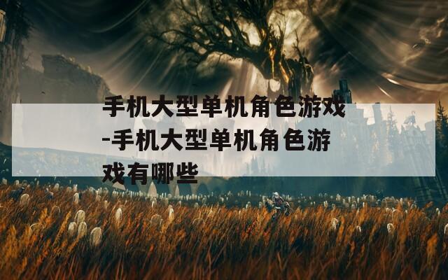 手机大型单机角色游戏-手机大型单机角色游戏有哪些
