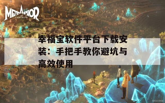 幸福宝软件平台下载安装：手把手教你避坑与高效使用