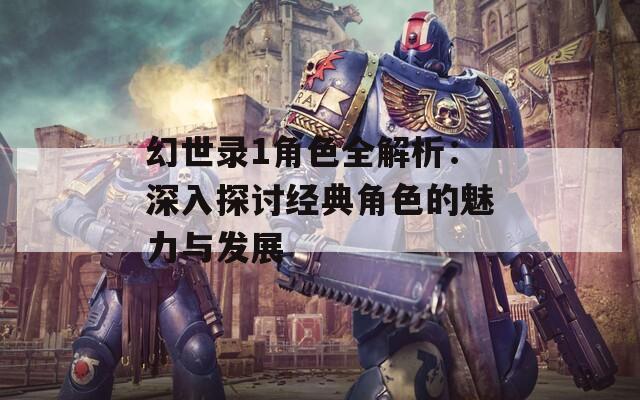 幻世录1角色全解析：深入探讨经典角色的魅力与发展