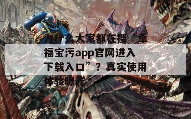 为什么大家都在搜“幸福宝污app官网进入下载入口”？真实使用体验曝光