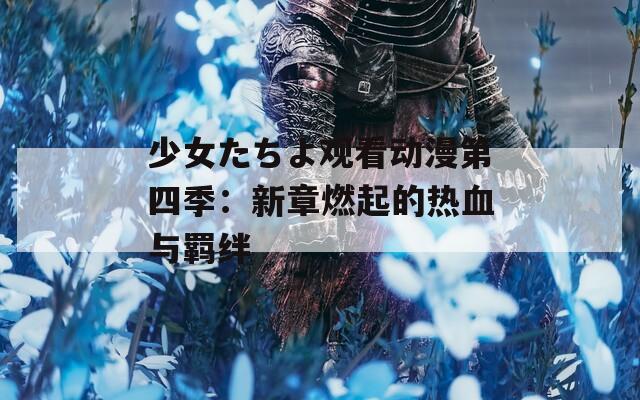 少女たちよ观看动漫第四季：新章燃起的热血与羁绊