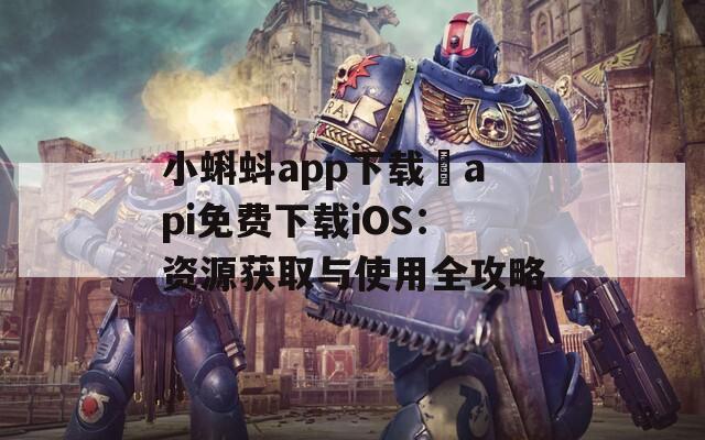 小蝌蚪app下载汅api免费下载iOS：资源获取与使用全攻略