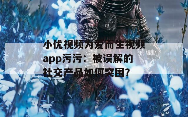 小优视频为爱而生视频app污污：被误解的社交产品如何突围？