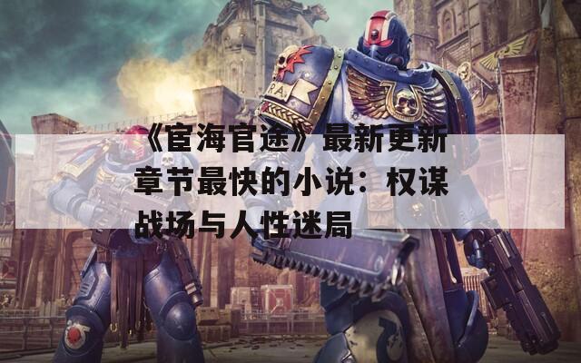 《宦海官途》最新更新章节最快的小说：权谋战场与人性迷局