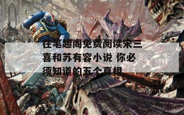 在笔趣阁免费阅读宋三喜和苏有容小说 你必须知道的五个真相