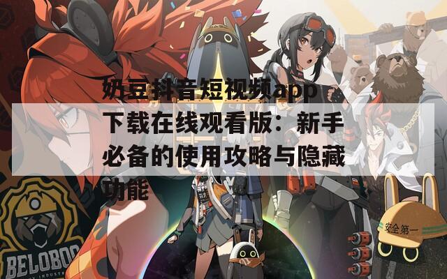 奶豆抖音短视频app下载在线观看版：新手必备的使用攻略与隐藏功能