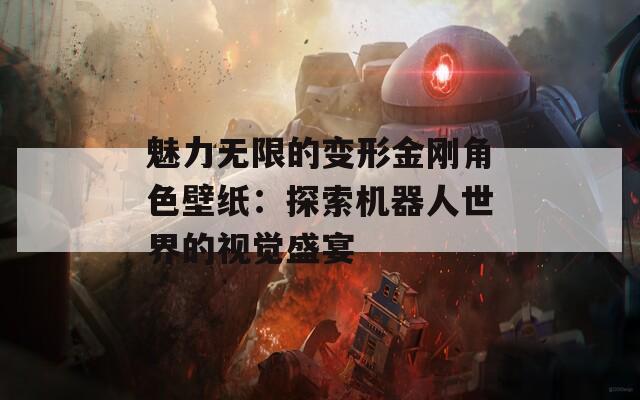 魅力无限的变形金刚角色壁纸：探索机器人世界的视觉盛宴