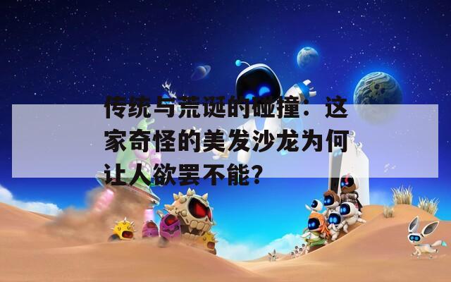 传统与荒诞的碰撞：这家奇怪的美发沙龙为何让人欲罢不能？