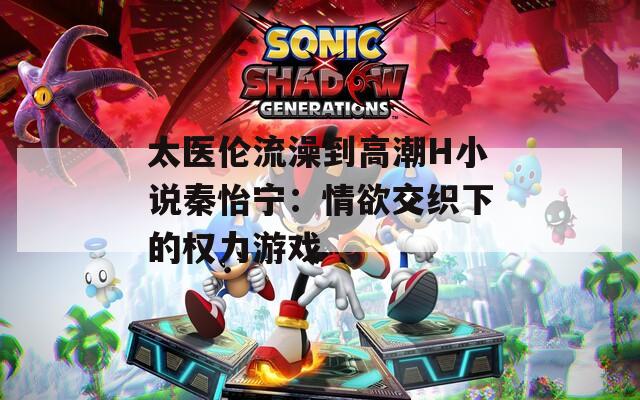 太医伦流澡到高潮H小说秦怡宁：情欲交织下的权力游戏