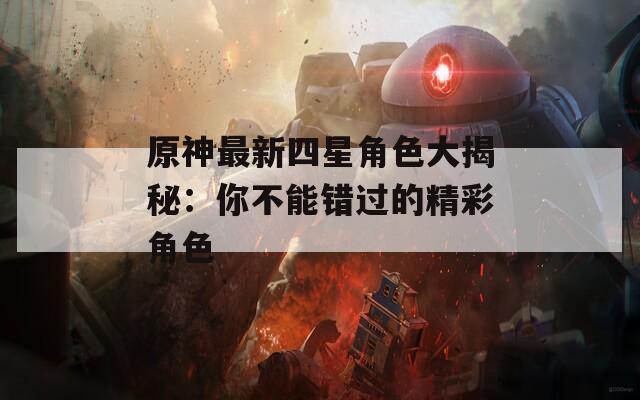 原神最新四星角色大揭秘：你不能错过的精彩角色