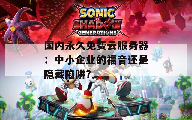 国内永久免费云服务器：中小企业的福音还是隐藏陷阱？
