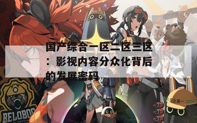 国产综合一区二区三区：影视内容分众化背后的发展密码